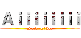 Ａｉｉｉｉｉｉｉｉ (attack on titan)