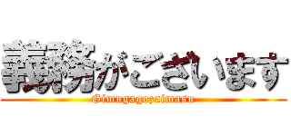 義務がございます (Gimugagozaimasu)