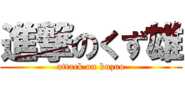 進撃のくず雄 (attack on kuzuo)