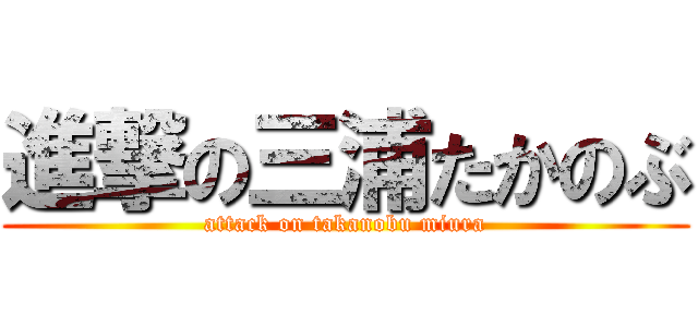 進撃の三浦たかのぶ (attack on takanobu miura)