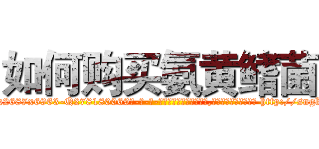 如何购买氨黄鳍菌 (如何购买氨黄鳍菌【电-186x2687x6963-Q278180069元-吉-药-业】我们做的是长期生意,靠的是老客户长期支持 http://sngk.net/K1v5x5
)