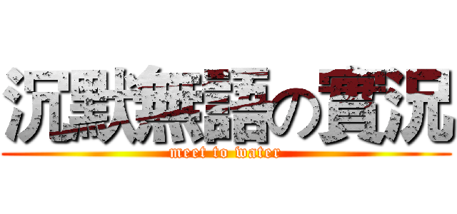 沉默無語の實況 (meet to water)