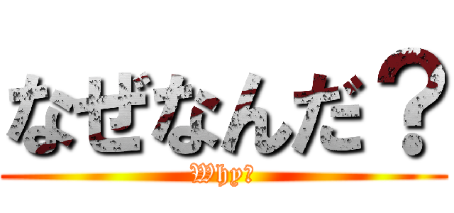 なぜなんだ？ (Why？)