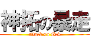 神拓の暴走 (attack on God)