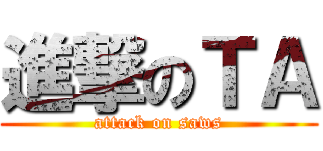 進撃のＴＡ (attack on saws)