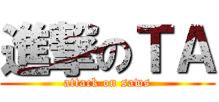 進撃のＴＡ (attack on saws)