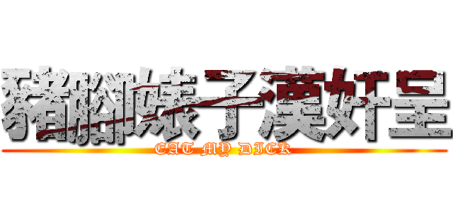 豬腳婊子漢奸呈 (EAT MY DICK)