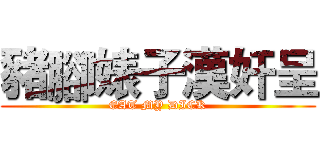 豬腳婊子漢奸呈 (EAT MY DICK)