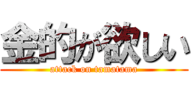 金的が欲しい (attack on tamatama)