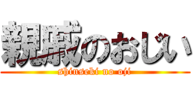 親戚のおじい (shinseki no oji)
