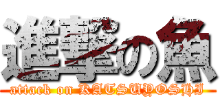 進撃の魚 (attack on KATSUYOSHI)