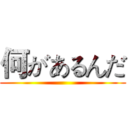何があるんだ ()