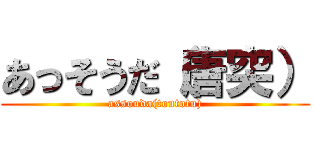 あっそうだ（唐突） (assouda(toutotu))