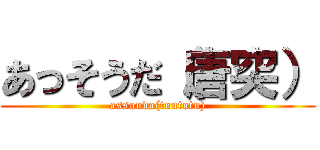 あっそうだ（唐突） (assouda(toutotu))