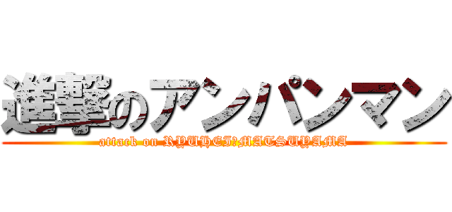 進撃のアンパンマン (attack on RYUHEI　MATSUYAMA)