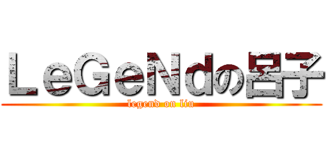 ＬｅＧｅＮｄの呂子 (legend on liu)