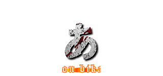 あ (attack on bikabutyo)