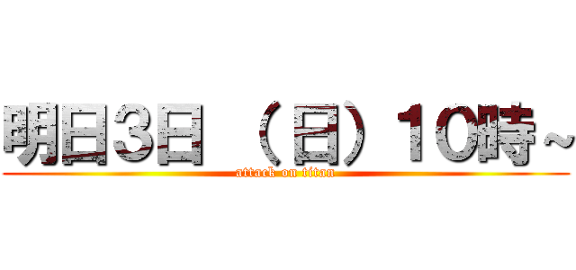 明日３日 （ 日）１０時～ (attack on titan)