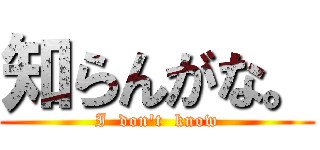 知らんがな。 (I  don\'t  know)