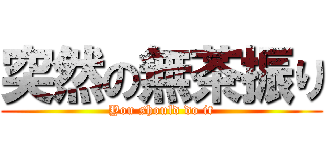 突然の無茶振り (You should do it)