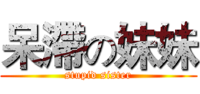 呆滯の妹妹 (stupid sister)
