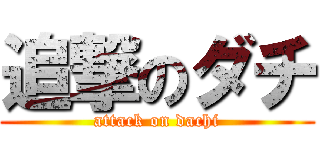 追撃のダチ (attack on dachi)