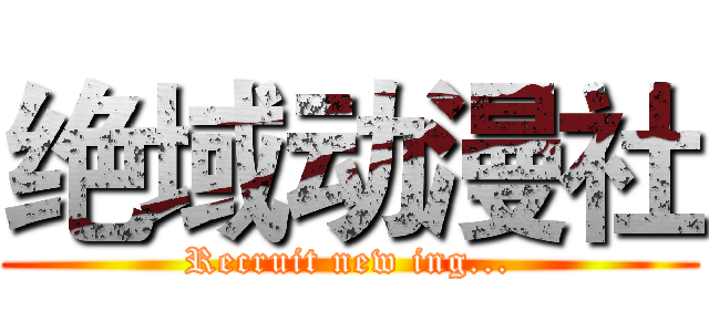 绝域动漫社 (Recruit new ing...)