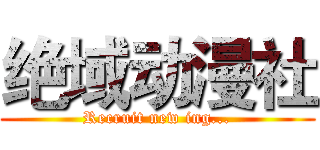 绝域动漫社 (Recruit new ing...)