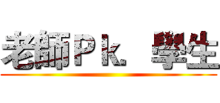 老師Ｐｋ．學生 ()