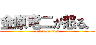 金原竜二が怒る。 (attack on titan)