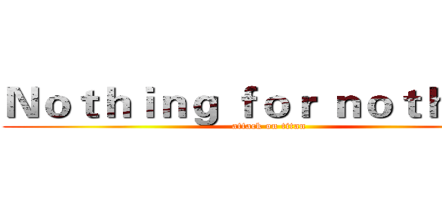 Ｎｏｔｈｉｎｇ ｆｏｒ ｎｏｔｈｉｎｇ (attack on titan)