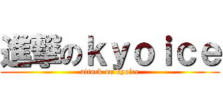 進撃のｋｙｏｉｃｅ (attack on kyoice)