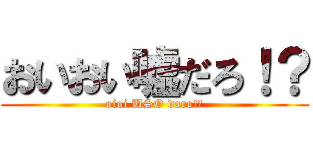 おいおい嘘だろ！？ (oioi USO daro!?)