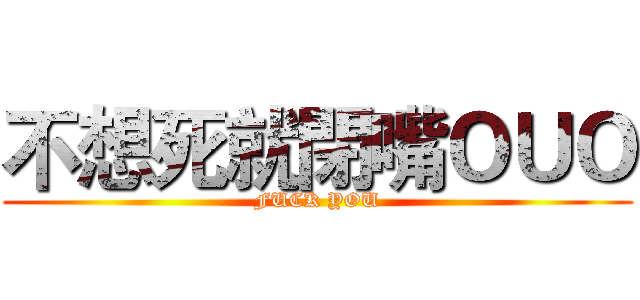 不想死就閉嘴ＯＵＯ (FUCK YOU)