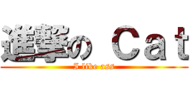 進撃の Ｃａｔ (I like ass)