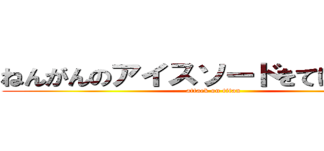 ねんがんのアイスソードをてにいれたぞ (attack on titan)
