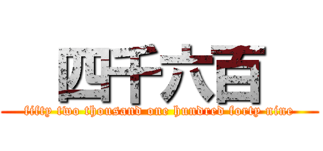   四千六百   (fifty two thousand one hundred forty nine)