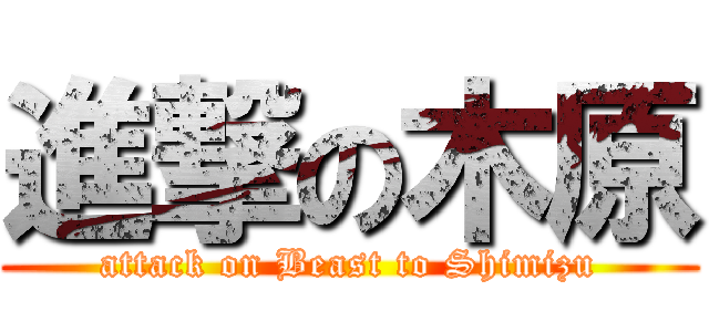 進撃の木原 (attack on Beast to Shimizu)