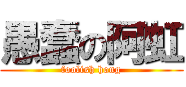 愚蠢の阿虹 (foolish hong)