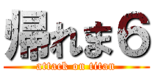 帰れま６ (attack on titan)