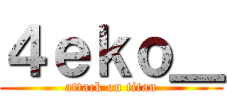 ４ｅｋｏ＿ (attack on titan)