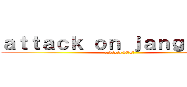 ａｔｔａｃｋ ｏｎ ｊａｎｇｋｕｎｇ (raksasa kibul)