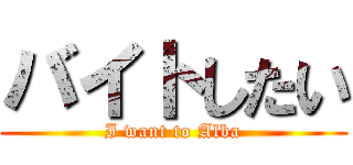 バイトしたい (I want to Alba)