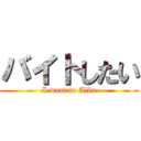 バイトしたい (I want to Alba)