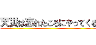 天災は忘れたころにやってくる ()