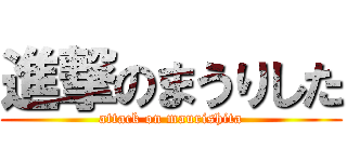 進撃のまうりした (attack on maurishita)