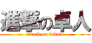 進撃の卓人 (attack on takuto)
