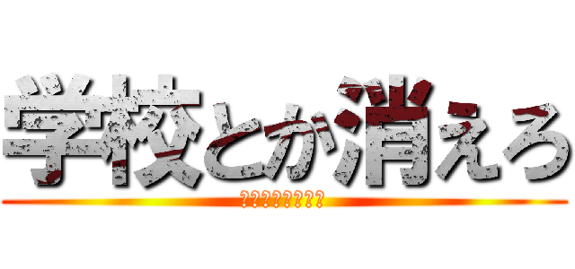 学校とか消えろ (学校など糞食らえ)