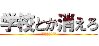 学校とか消えろ (学校など糞食らえ)