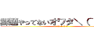 課題やってないオワタ＼（＾ｏ＾）／ (O W A T A)